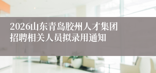 2026山东青岛胶州人才集团招聘相关人员拟录用通知
