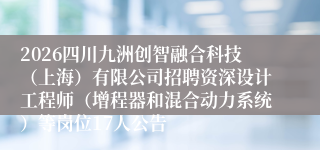 2026四川九洲创智融合科技(上海)有限公司招聘资深设计工程师(增程器和混合动力系统)等岗位17人公告