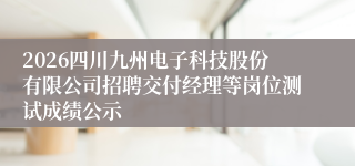2026四川九州电子科技股份有限公司招聘交付经理等岗位测试成绩公示