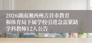 2026湖南湘西州吉首市教育和体育局下属学校引进急需紧缺学科教师12人公告