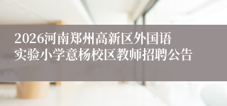 2026河南郑州高新区外国语实验小学意杨校区教师招聘公告