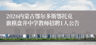 2026内蒙古鄂尔多斯鄂托克旗棋盘井中学教师招聘1人公告
