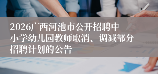 2026广西河池市公开招聘中小学幼儿园教师取消、调减部分招聘计划的公告