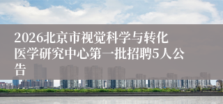 2026北京市视觉科学与转化医学研究中心第一批招聘5人公告