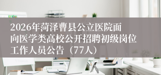 2026年菏泽曹县公立医院面向医学类高校公开招聘初级岗位工作人员公告(77人)