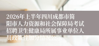 2026年上半年四川成都市简阳市人力资源和社会保障局考试招聘卫生健康局所属事业单位人员政策性加分情况公示