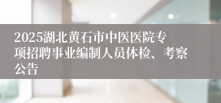2025湖北黄石市中医医院专项招聘事业编制人员体检、考察公告