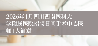 2026年4月四川西南医科大学附属医院招聘日间手术中心医师1人简章