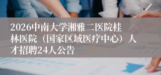 2026中南大学湘雅二医院桂林医院(国家区域医疗中心)人才招聘24人公告
