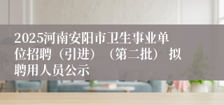 2025河南安阳市卫生事业单位招聘(引进)(第二批) 拟聘用人员公示