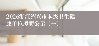 2026浙江绍兴市本级卫生健康单位拟聘公示(一)