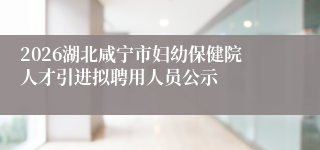 2026湖北咸宁市妇幼保健院人才引进拟聘用人员公示