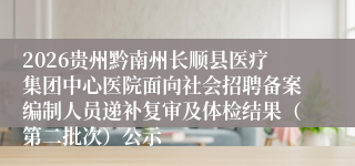 2026贵州黔南州长顺县医疗集团中心医院面向社会招聘备案编制人员递补复审及体检结果(第二批次)公示