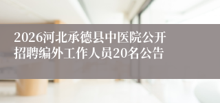 2026河北承德县中医院公开招聘编外工作人员20名公告