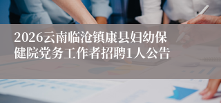 2026云南临沧镇康县妇幼保健院党务工作者招聘1人公告
