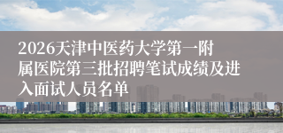 2026天津中医药大学第一附属医院第三批招聘笔试成绩及进入面试人员名单