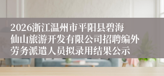 2026浙江温州市平阳县碧海仙山旅游开发有限公司招聘编外劳务派遣人员拟录用结果公示