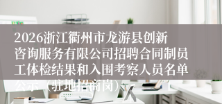 2026浙江衢州市龙游县创新咨询服务有限公司招聘合同制员工体检结果和入围考察人员名单公示(驻地招商岗)