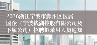 2026浙江宁波市鄞州区区属国企(宁波钱湖控股有限公司及下属公司)招聘拟录用人员通知