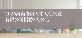 2026河南洛阳人才人仕实业有限公司招聘2人公告