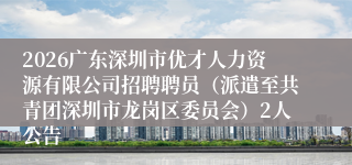 2026广东深圳市优才人力资源有限公司招聘聘员(派遣至共青团深圳市龙岗区委员会)2人公告