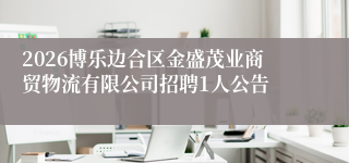 2026博乐边合区金盛茂业商贸物流有限公司招聘1人公告