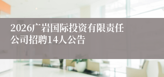 2026广岩国际投资有限责任公司招聘14人公告