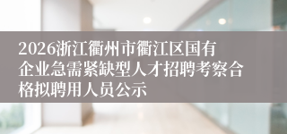 2026浙江衢州市衢江区国有企业急需紧缺型人才招聘考察合格拟聘用人员公示
