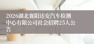 2026湖北襄阳达安汽车检测中心有限公司社会招聘25人公告