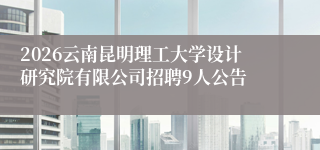 2026云南昆明理工大学设计研究院有限公司招聘9人公告