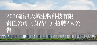2026新疆天域生物科技有限责任公司(食品厂)招聘2人公告