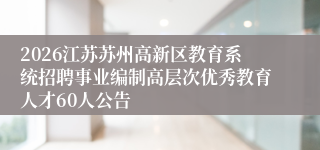 2026江苏苏州高新区教育系统招聘事业编制高层次优秀教育人才60人公告