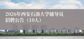 2026年西安石油大学辅导员招聘公告(10人)