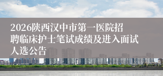 2026陕西汉中市第一医院招聘临床护士笔试成绩及进入面试人选公告
