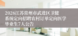2026江苏常州市武进区卫健系统定向招聘农村订单定向医学毕业生7人公告