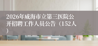 2026年威海市立第三医院公开招聘工作人员公告(152人)