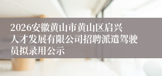 2026安徽黄山市黄山区启兴人才发展有限公司招聘派遣驾驶员拟录用公示