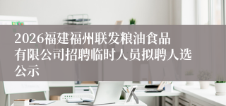 2026福建福州联发粮油食品有限公司招聘临时人员拟聘人选公示