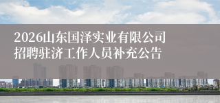 2026山东国泽实业有限公司招聘驻济工作人员补充公告