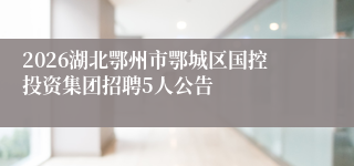 2026湖北鄂州市鄂城区国控投资集团招聘5人公告