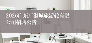2026广东广湛城旅游轮有限公司招聘公告