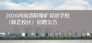 2026河南洛阳地矿双语学校(锦艺校区)招聘公告