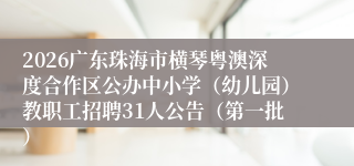 2026广东珠海市横琴粤澳深度合作区公办中小学(幼儿园)教职工招聘31人公告(第一批)