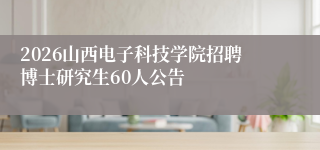 2026山西电子科技学院招聘博士研究生60人公告