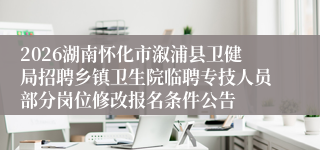 2026湖南怀化市溆浦县卫健局招聘乡镇卫生院临聘专技人员部分岗位修改报名条件公告