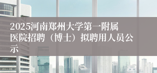 2025河南郑州大学第一附属医院招聘(博士)拟聘用人员公示