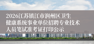 2026江苏镇江市润州区卫生健康系统事业单位招聘专业技术人员笔试准考证打印公示