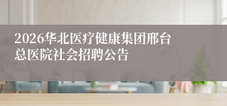 2026华北医疗健康集团邢台总医院社会招聘公告