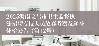 2025海南文昌市卫生监督执法招聘专技人员放弃考察及递补体检公告(第12号)