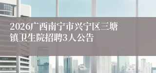 2026广西南宁市兴宁区三塘镇卫生院招聘3人公告